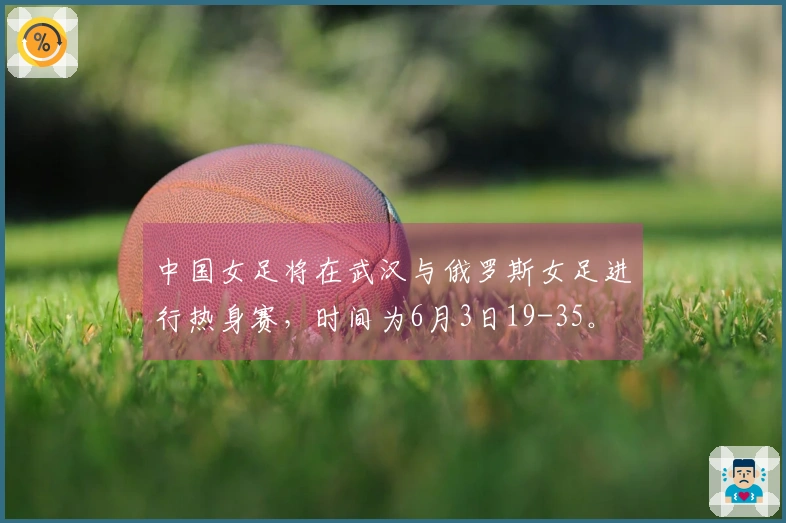 中国女足将在武汉与俄罗斯女足进行热身赛，时间为6月3日19-35。