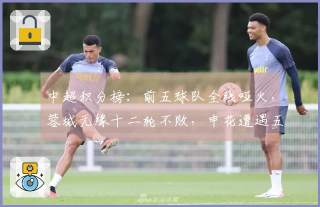 中超积分榜：前五球队全线哑火，蓉城无缘十二轮不败，申花遭遇五连平